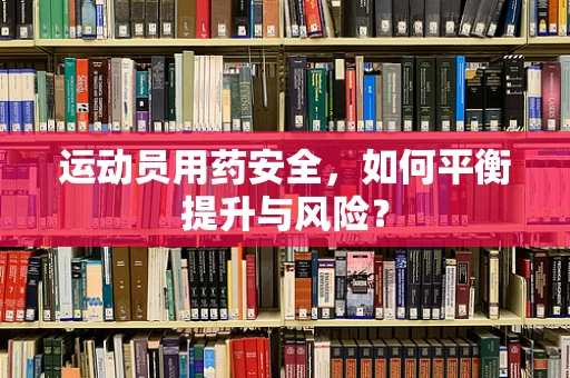 运动员用药安全，如何平衡提升与风险？
