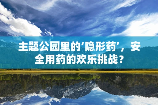 主题公园里的‘隐形药’，安全用药的欢乐挑战？