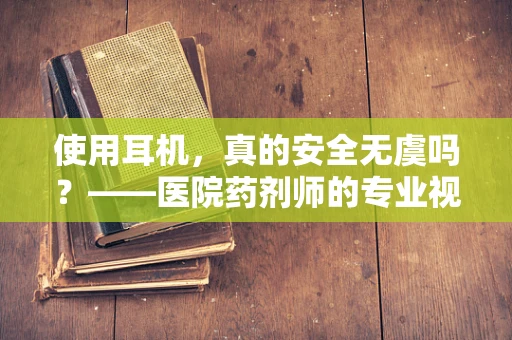 使用耳机，真的安全无虞吗？——医院药剂师的专业视角