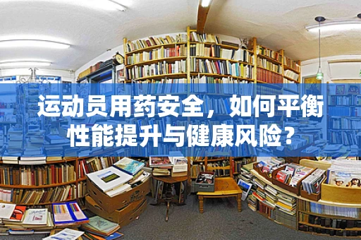 运动员用药安全，如何平衡性能提升与健康风险？