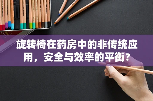 旋转椅在药房中的非传统应用，安全与效率的平衡？