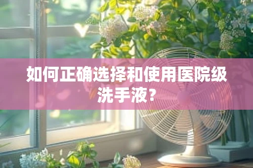 如何正确选择和使用医院级洗手液？