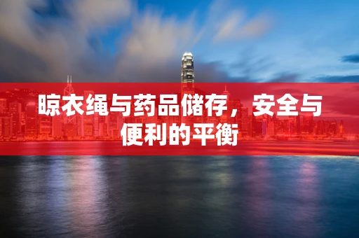 晾衣绳与药品储存，安全与便利的平衡