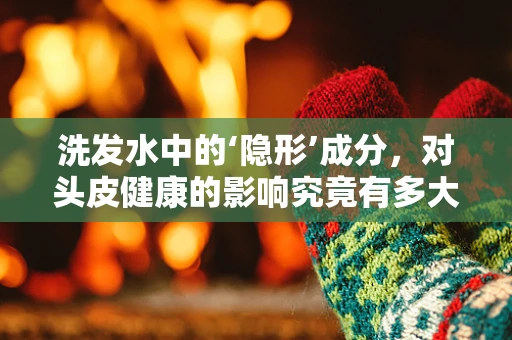 洗发水中的‘隐形’成分，对头皮健康的影响究竟有多大？