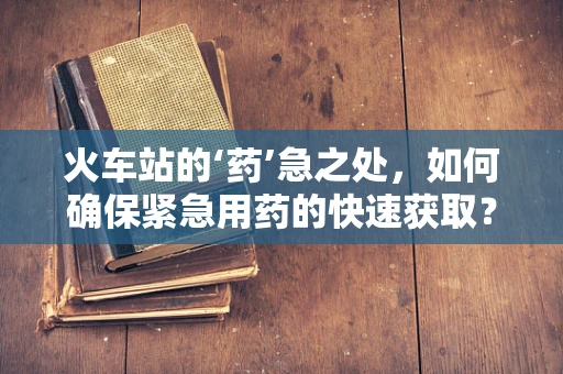 火车站的‘药’急之处，如何确保紧急用药的快速获取？