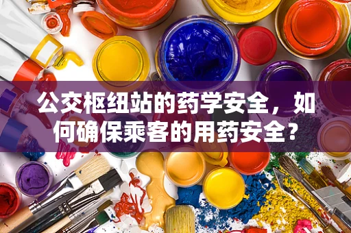 公交枢纽站的药学安全，如何确保乘客的用药安全？