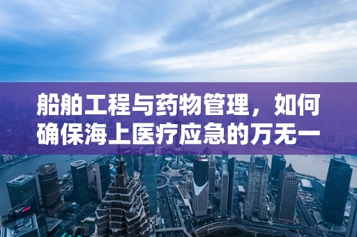 船舶工程与药物管理，如何确保海上医疗应急的万无一失？