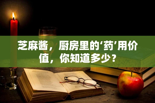 芝麻酱，厨房里的‘药’用价值，你知道多少？