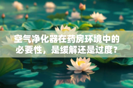 空气净化器在药房环境中的必要性，是缓解还是过度？