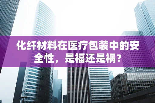 化纤材料在医疗包装中的安全性，是福还是祸？
