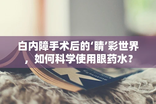 白内障手术后的‘睛’彩世界，如何科学使用眼药水？