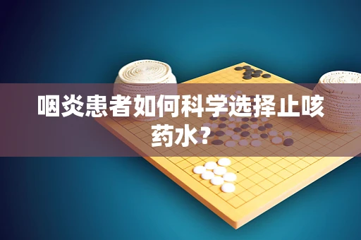 咽炎患者如何科学选择止咳药水？