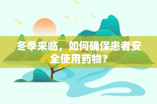 冬季来临，如何确保患者安全使用药物？