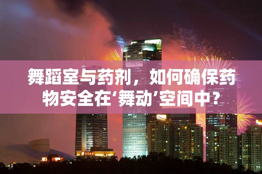 舞蹈室与药剂，如何确保药物安全在‘舞动’空间中？