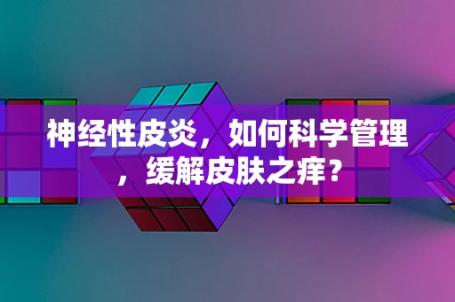 神经性皮炎，如何科学管理，缓解皮肤之痒？