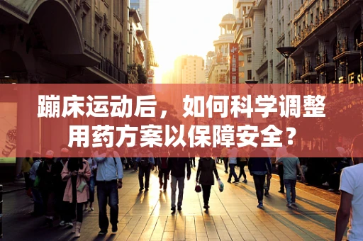 蹦床运动后，如何科学调整用药方案以保障安全？