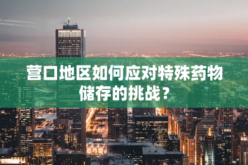 营口地区如何应对特殊药物储存的挑战？