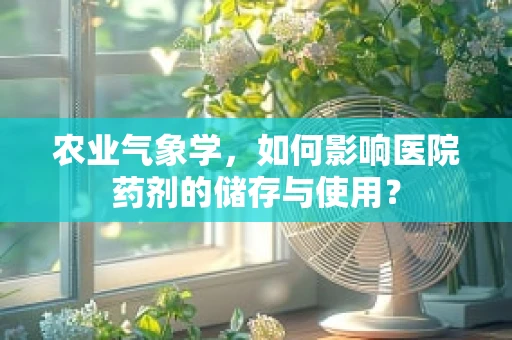 农业气象学，如何影响医院药剂的储存与使用？