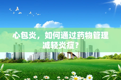 心包炎，如何通过药物管理减轻炎症？