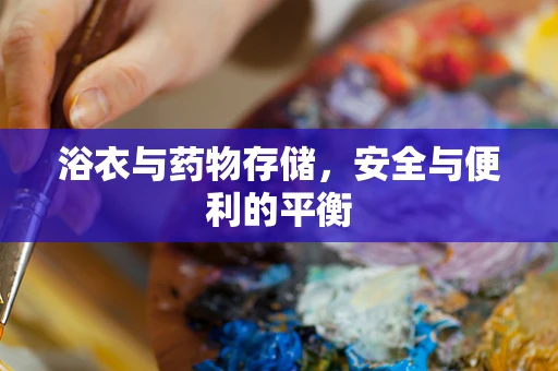 浴衣与药物存储，安全与便利的平衡