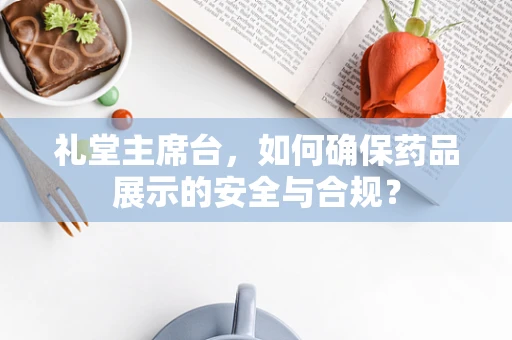 礼堂主席台，如何确保药品展示的安全与合规？