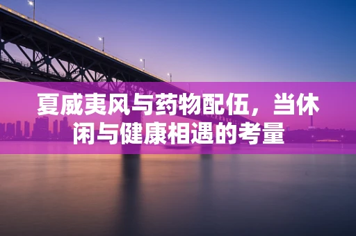 夏威夷风与药物配伍，当休闲与健康相遇的考量