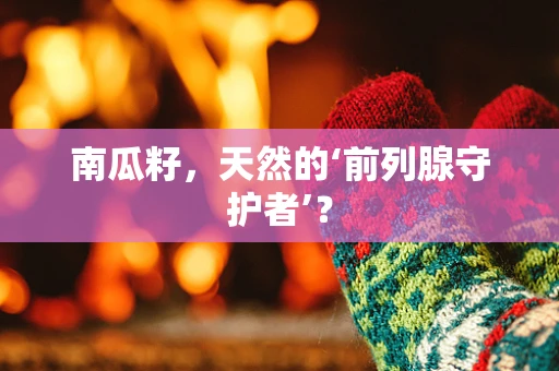 南瓜籽，天然的‘前列腺守护者’？