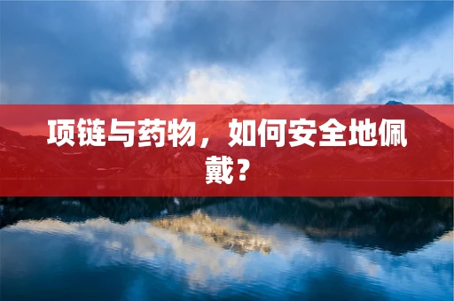 项链与药物，如何安全地佩戴？