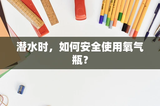 潜水时，如何安全使用氧气瓶？
