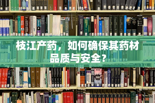 枝江产药，如何确保其药材品质与安全？