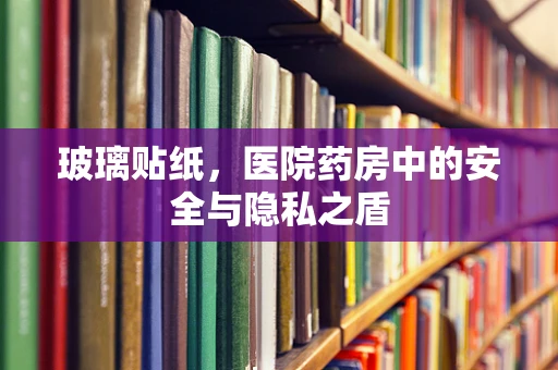 玻璃贴纸，医院药房中的安全与隐私之盾