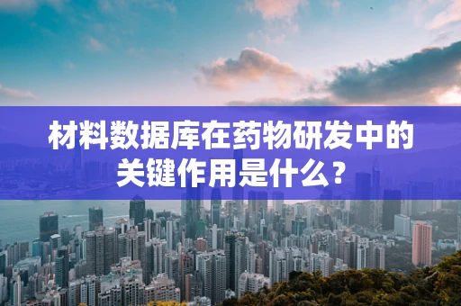 材料数据库在药物研发中的关键作用是什么？