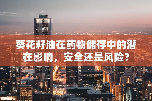 葵花籽油在药物储存中的潜在影响，安全还是风险？