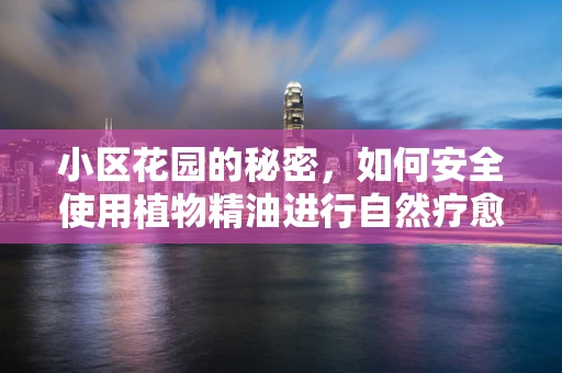 小区花园的秘密，如何安全使用植物精油进行自然疗愈？