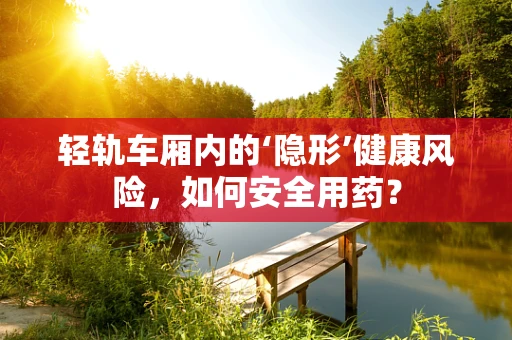轻轨车厢内的‘隐形’健康风险，如何安全用药？