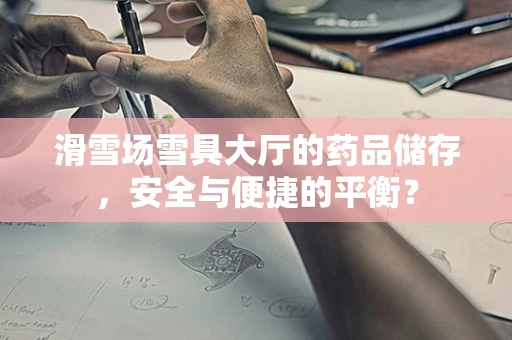 滑雪场雪具大厅的药品储存，安全与便捷的平衡？
