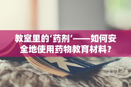 教室里的‘药剂’——如何安全地使用药物教育材料？