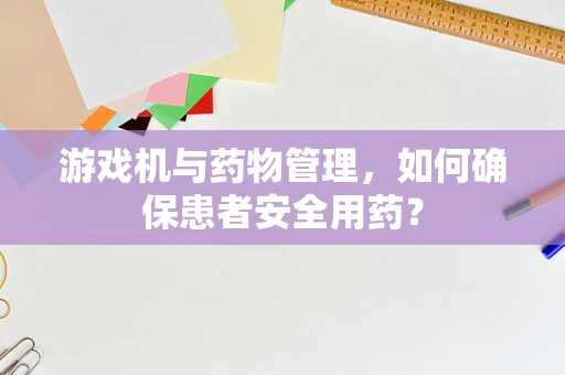 游戏机与药物管理，如何确保患者安全用药？