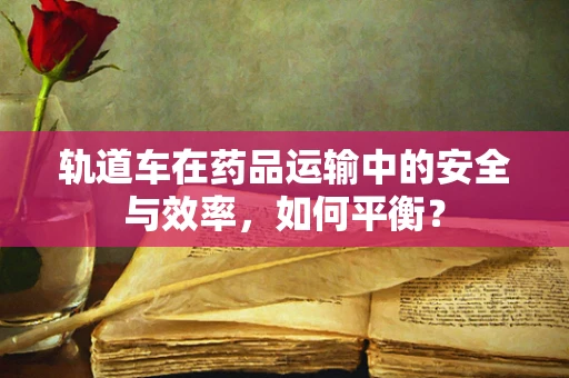 轨道车在药品运输中的安全与效率，如何平衡？