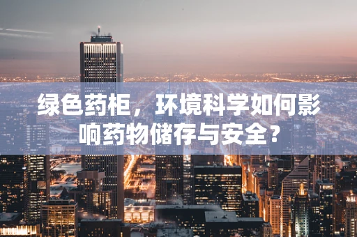绿色药柜，环境科学如何影响药物储存与安全？