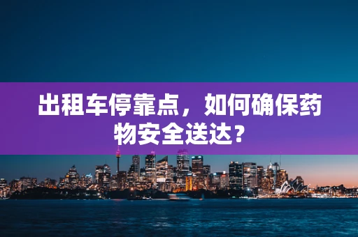 出租车停靠点，如何确保药物安全送达？
