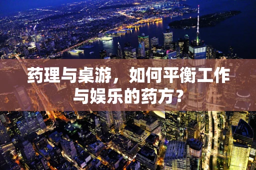 药理与桌游，如何平衡工作与娱乐的药方？