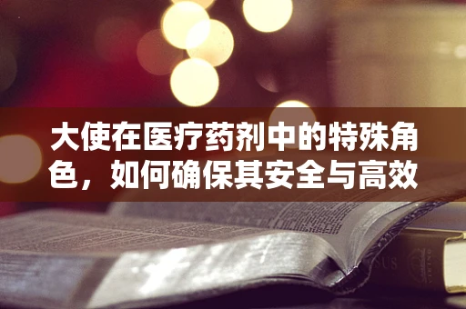 大使在医疗药剂中的特殊角色，如何确保其安全与高效？