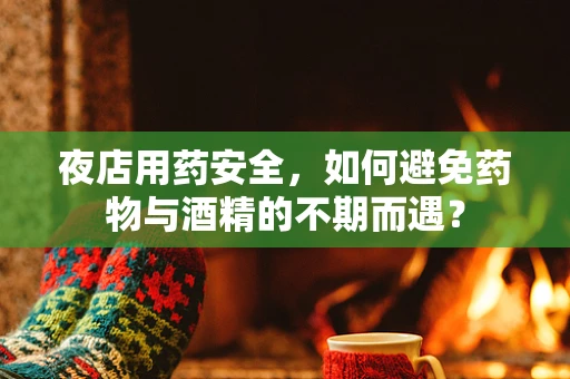 夜店用药安全，如何避免药物与酒精的不期而遇？