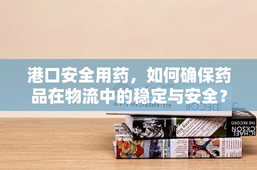 港口安全用药，如何确保药品在物流中的稳定与安全？
