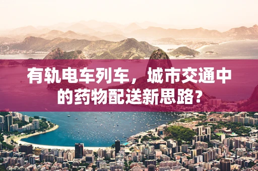 有轨电车列车，城市交通中的药物配送新思路？