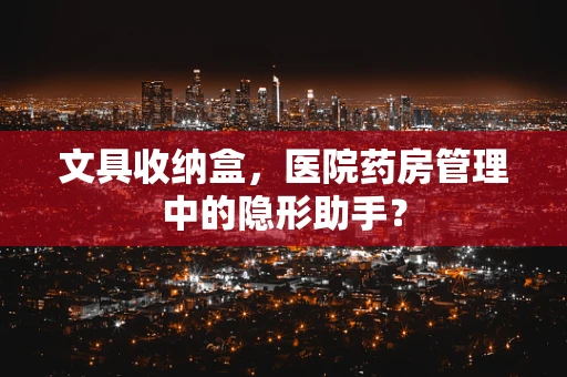 文具收纳盒，医院药房管理中的隐形助手？