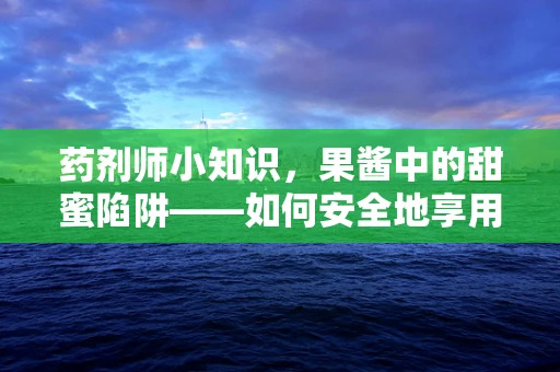 药剂师小知识，果酱中的甜蜜陷阱——如何安全地享用？