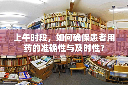 上午时段，如何确保患者用药的准确性与及时性？