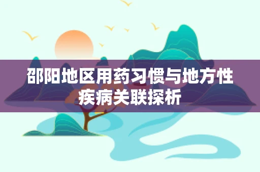 邵阳地区用药习惯与地方性疾病关联探析